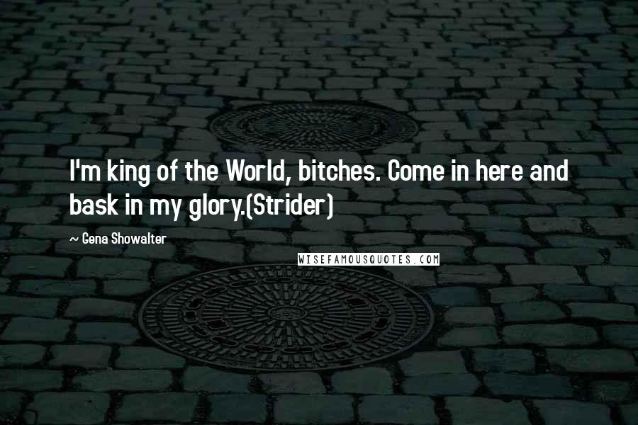 Gena Showalter Quotes: I'm king of the World, bitches. Come in here and bask in my glory.(Strider)