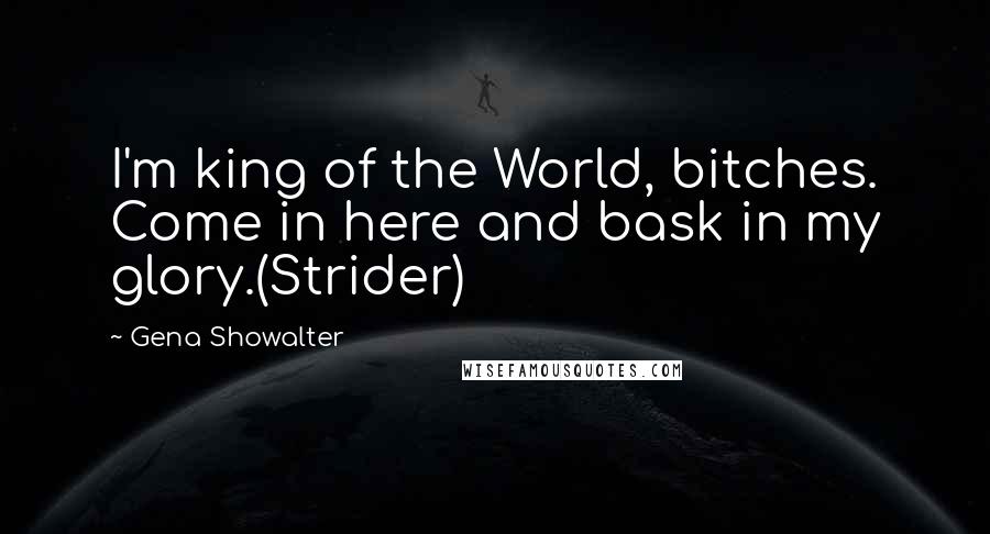 Gena Showalter Quotes: I'm king of the World, bitches. Come in here and bask in my glory.(Strider)