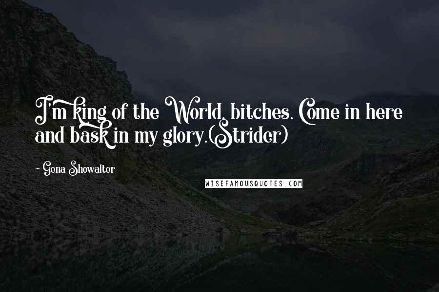 Gena Showalter Quotes: I'm king of the World, bitches. Come in here and bask in my glory.(Strider)