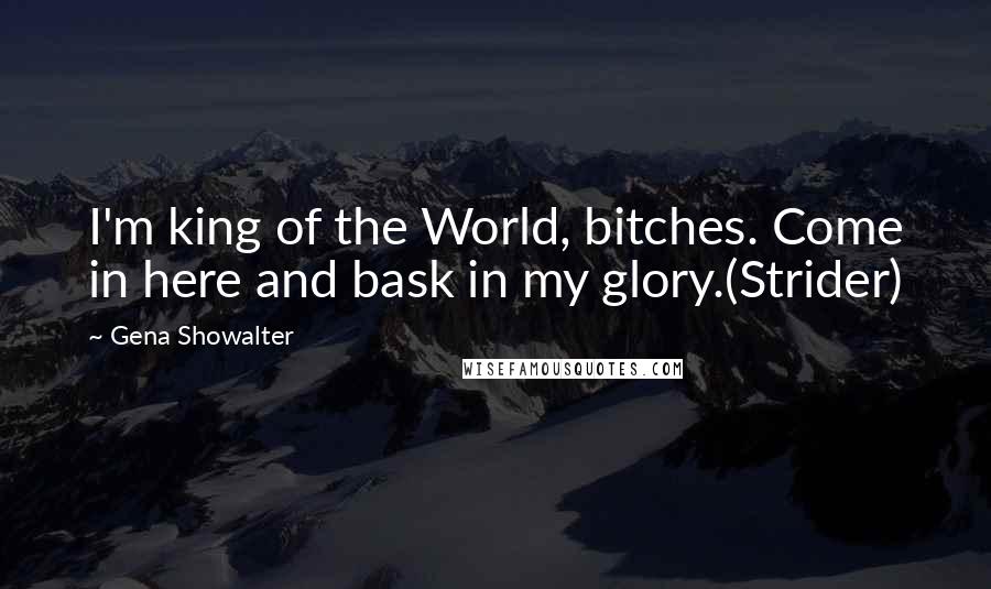 Gena Showalter Quotes: I'm king of the World, bitches. Come in here and bask in my glory.(Strider)