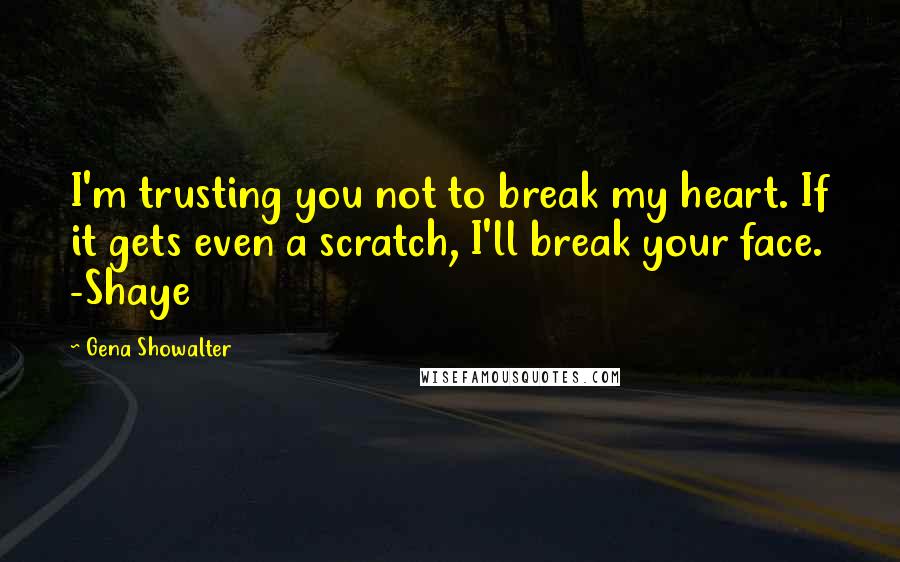 Gena Showalter Quotes: I'm trusting you not to break my heart. If it gets even a scratch, I'll break your face. -Shaye