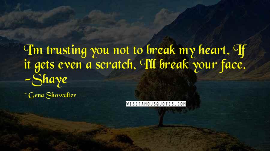 Gena Showalter Quotes: I'm trusting you not to break my heart. If it gets even a scratch, I'll break your face. -Shaye