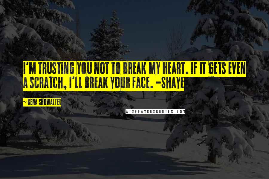 Gena Showalter Quotes: I'm trusting you not to break my heart. If it gets even a scratch, I'll break your face. -Shaye