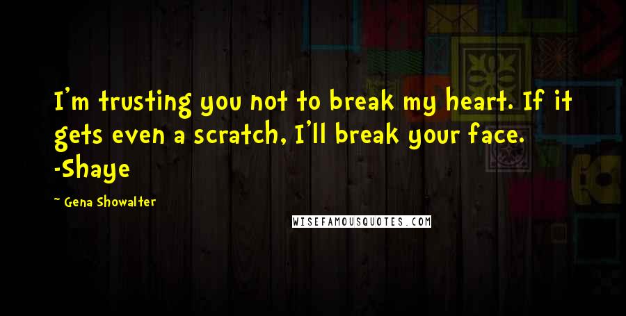 Gena Showalter Quotes: I'm trusting you not to break my heart. If it gets even a scratch, I'll break your face. -Shaye