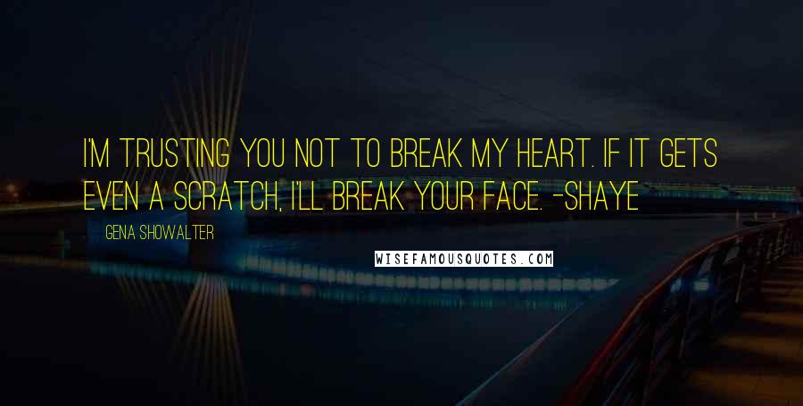 Gena Showalter Quotes: I'm trusting you not to break my heart. If it gets even a scratch, I'll break your face. -Shaye