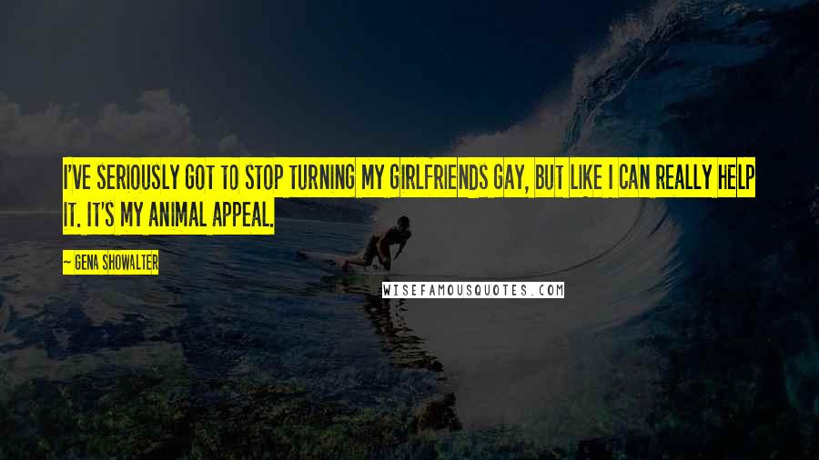 Gena Showalter Quotes: I've seriously got to stop turning my girlfriends gay, but like I can really help it. It's my animal appeal.