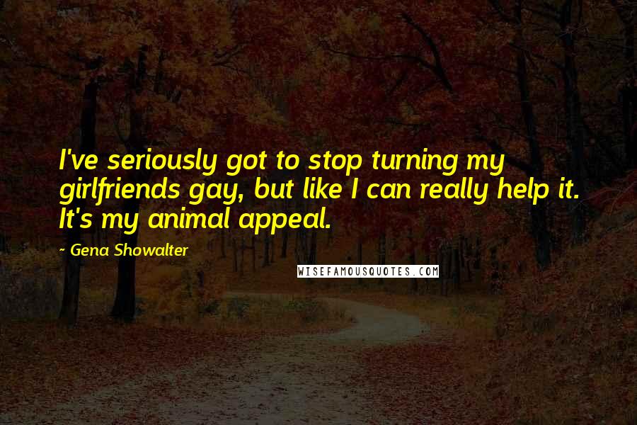 Gena Showalter Quotes: I've seriously got to stop turning my girlfriends gay, but like I can really help it. It's my animal appeal.