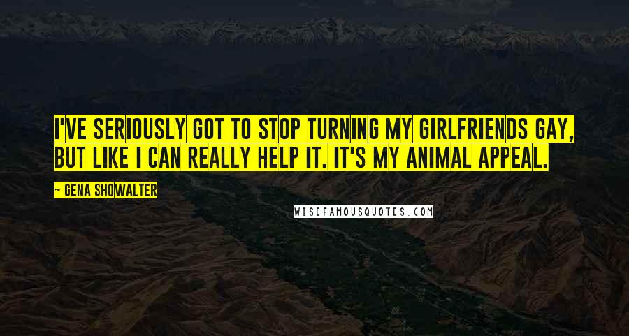 Gena Showalter Quotes: I've seriously got to stop turning my girlfriends gay, but like I can really help it. It's my animal appeal.