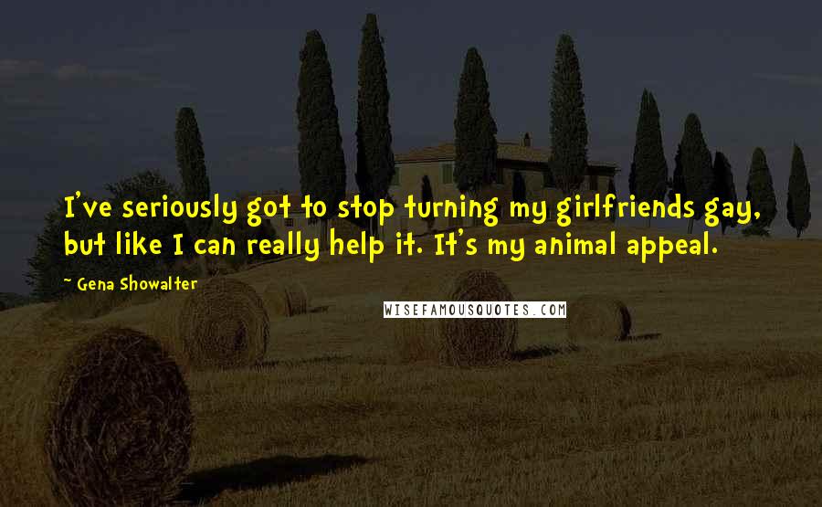 Gena Showalter Quotes: I've seriously got to stop turning my girlfriends gay, but like I can really help it. It's my animal appeal.