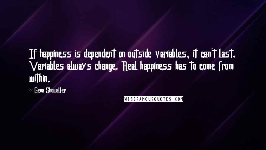 Gena Showalter Quotes: If happiness is dependent on outside variables, it can't last. Variables always change. Real happiness has to come from within.