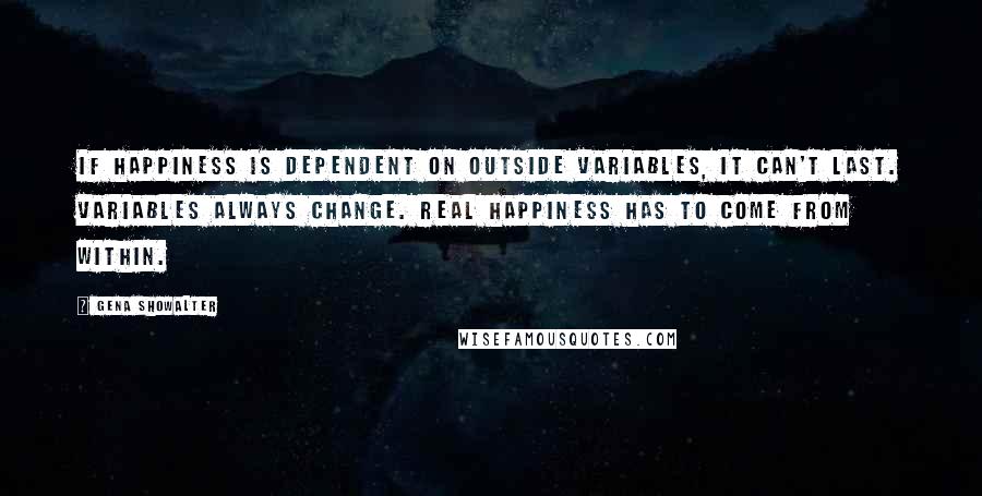 Gena Showalter Quotes: If happiness is dependent on outside variables, it can't last. Variables always change. Real happiness has to come from within.