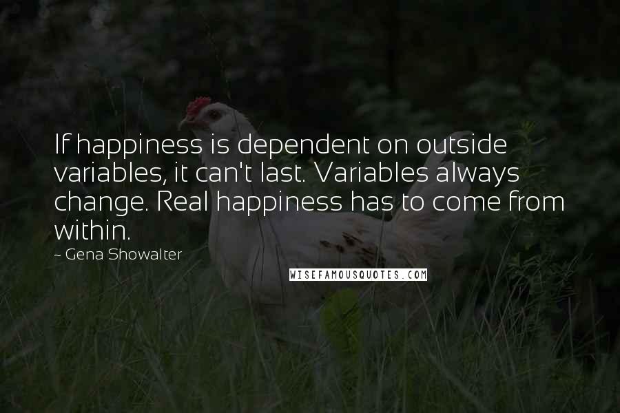 Gena Showalter Quotes: If happiness is dependent on outside variables, it can't last. Variables always change. Real happiness has to come from within.