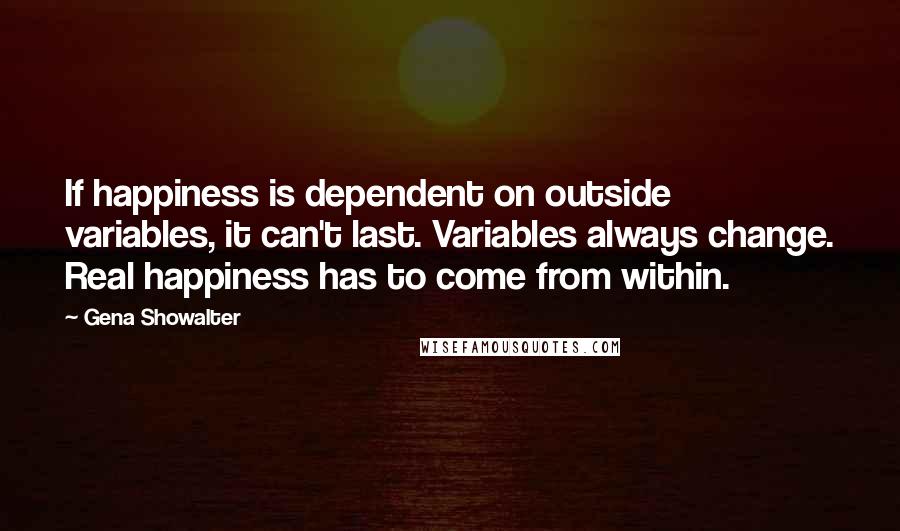 Gena Showalter Quotes: If happiness is dependent on outside variables, it can't last. Variables always change. Real happiness has to come from within.