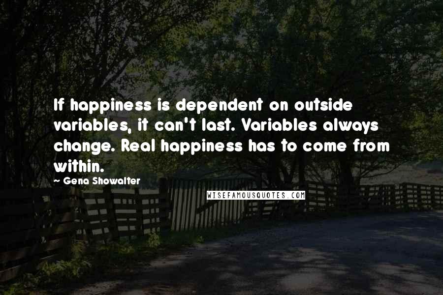 Gena Showalter Quotes: If happiness is dependent on outside variables, it can't last. Variables always change. Real happiness has to come from within.