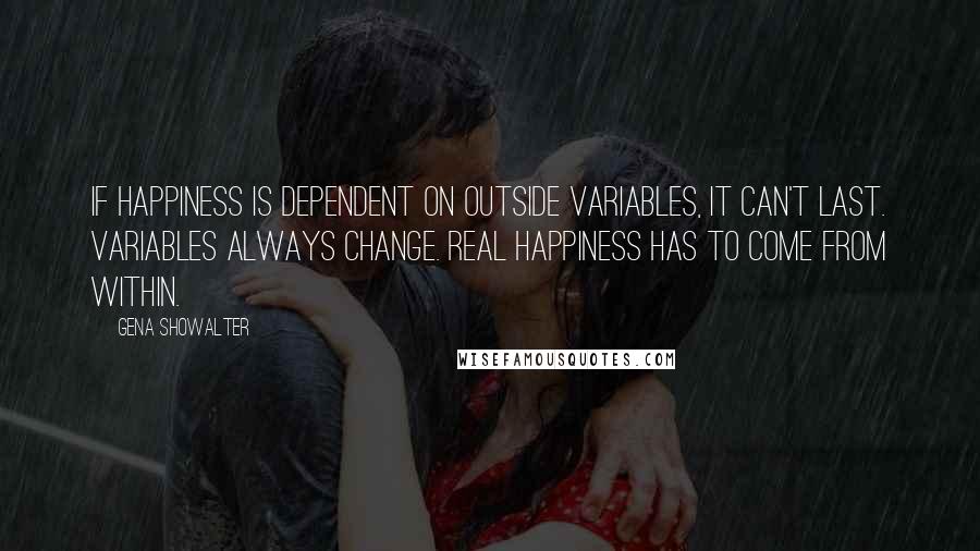 Gena Showalter Quotes: If happiness is dependent on outside variables, it can't last. Variables always change. Real happiness has to come from within.