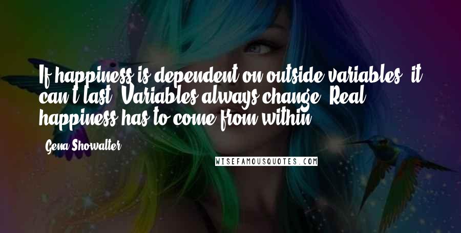 Gena Showalter Quotes: If happiness is dependent on outside variables, it can't last. Variables always change. Real happiness has to come from within.