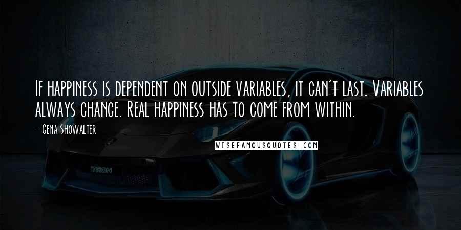 Gena Showalter Quotes: If happiness is dependent on outside variables, it can't last. Variables always change. Real happiness has to come from within.