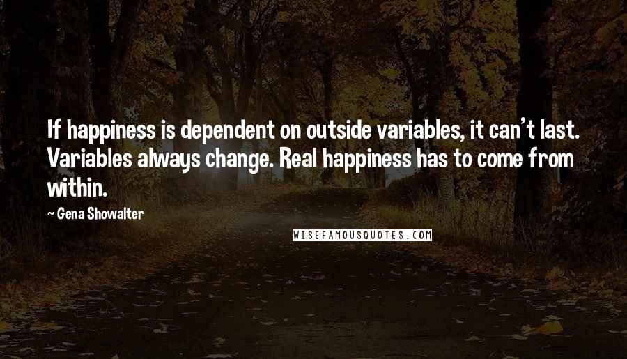 Gena Showalter Quotes: If happiness is dependent on outside variables, it can't last. Variables always change. Real happiness has to come from within.
