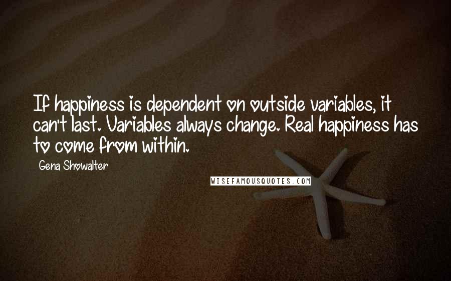 Gena Showalter Quotes: If happiness is dependent on outside variables, it can't last. Variables always change. Real happiness has to come from within.