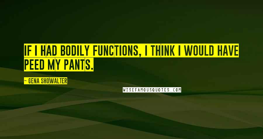 Gena Showalter Quotes: If I had bodily functions, I think I would have peed my pants.
