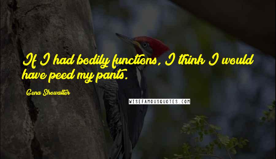 Gena Showalter Quotes: If I had bodily functions, I think I would have peed my pants.