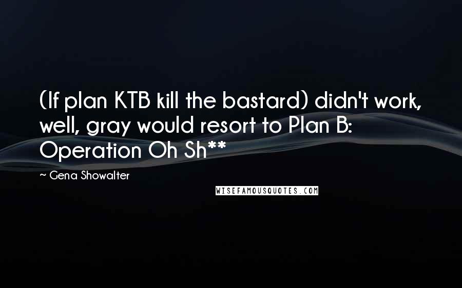 Gena Showalter Quotes: (If plan KTB kill the bastard) didn't work, well, gray would resort to Plan B: Operation Oh Sh**