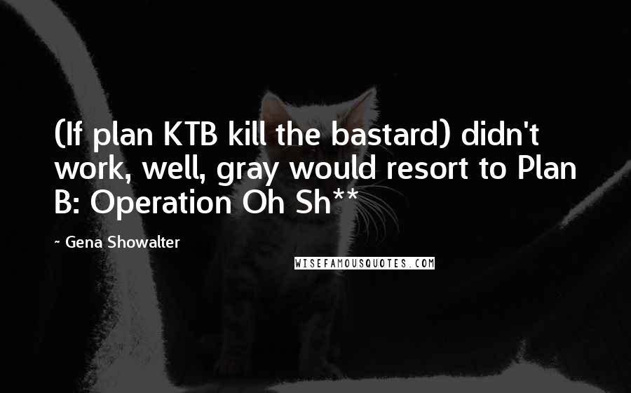 Gena Showalter Quotes: (If plan KTB kill the bastard) didn't work, well, gray would resort to Plan B: Operation Oh Sh**