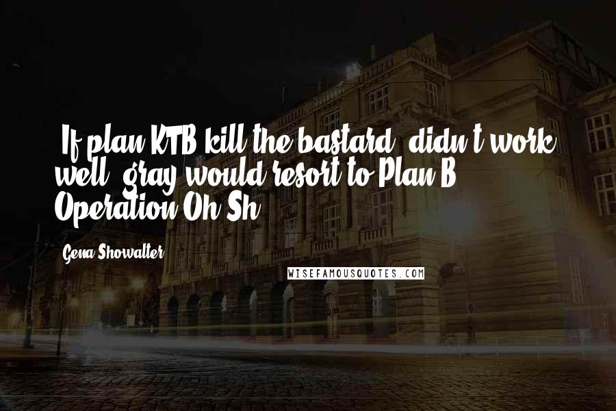 Gena Showalter Quotes: (If plan KTB kill the bastard) didn't work, well, gray would resort to Plan B: Operation Oh Sh**