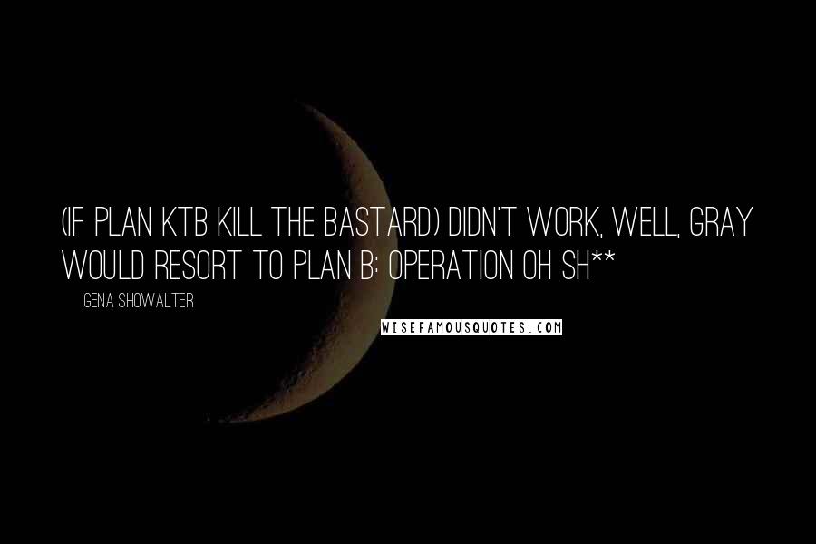 Gena Showalter Quotes: (If plan KTB kill the bastard) didn't work, well, gray would resort to Plan B: Operation Oh Sh**