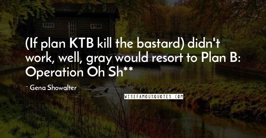 Gena Showalter Quotes: (If plan KTB kill the bastard) didn't work, well, gray would resort to Plan B: Operation Oh Sh**