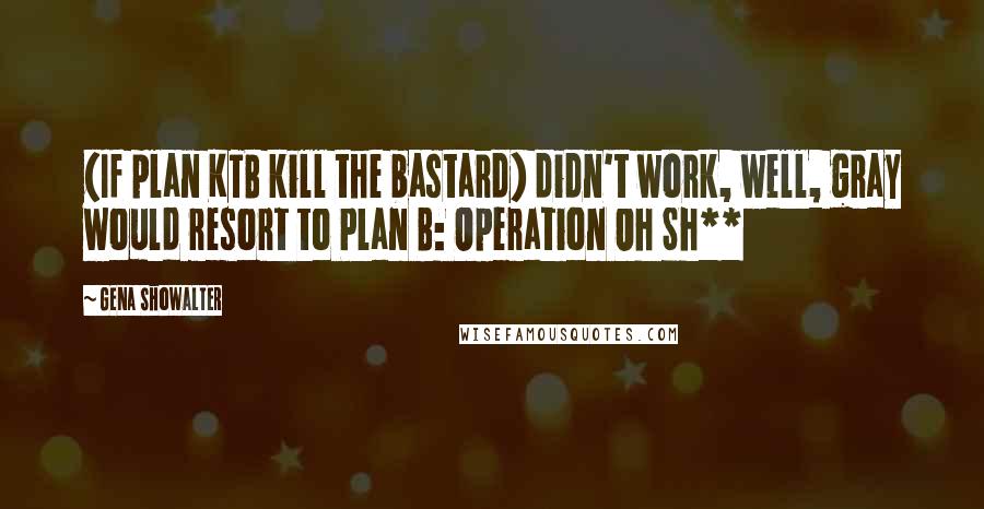 Gena Showalter Quotes: (If plan KTB kill the bastard) didn't work, well, gray would resort to Plan B: Operation Oh Sh**