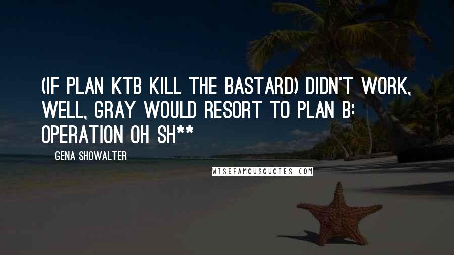 Gena Showalter Quotes: (If plan KTB kill the bastard) didn't work, well, gray would resort to Plan B: Operation Oh Sh**