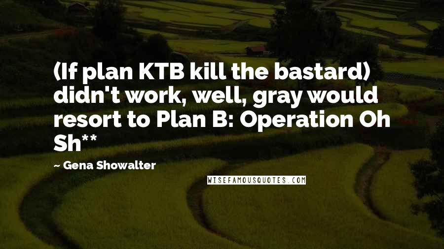 Gena Showalter Quotes: (If plan KTB kill the bastard) didn't work, well, gray would resort to Plan B: Operation Oh Sh**