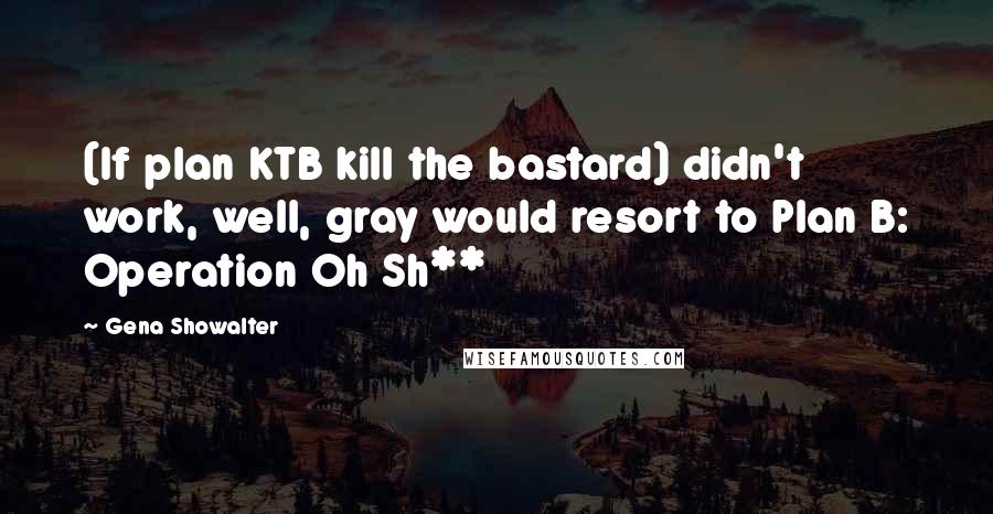 Gena Showalter Quotes: (If plan KTB kill the bastard) didn't work, well, gray would resort to Plan B: Operation Oh Sh**