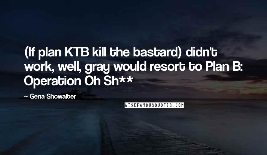 Gena Showalter Quotes: (If plan KTB kill the bastard) didn't work, well, gray would resort to Plan B: Operation Oh Sh**