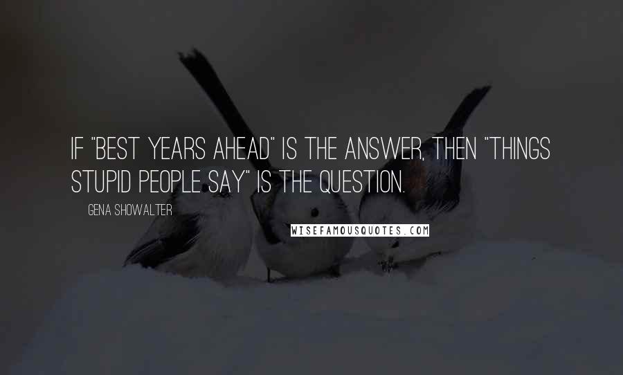 Gena Showalter Quotes: If "best years ahead" is the answer, then "things stupid people say" is the question.