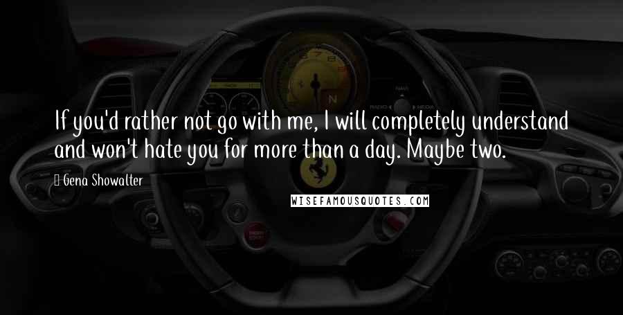 Gena Showalter Quotes: If you'd rather not go with me, I will completely understand and won't hate you for more than a day. Maybe two.