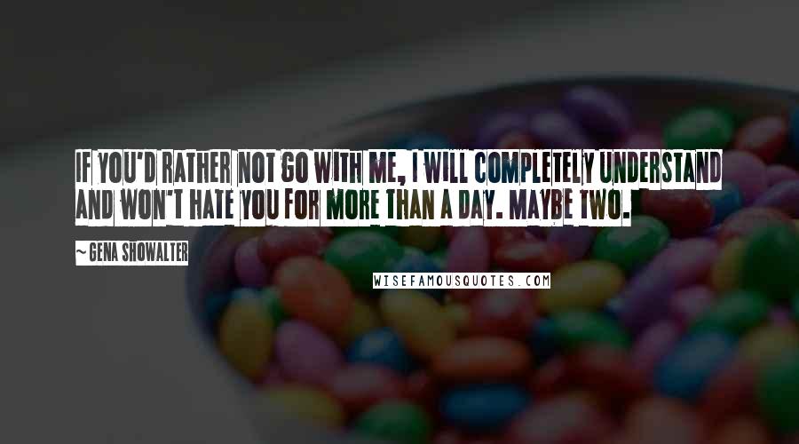 Gena Showalter Quotes: If you'd rather not go with me, I will completely understand and won't hate you for more than a day. Maybe two.