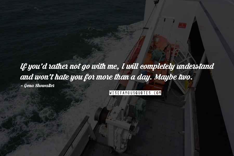 Gena Showalter Quotes: If you'd rather not go with me, I will completely understand and won't hate you for more than a day. Maybe two.