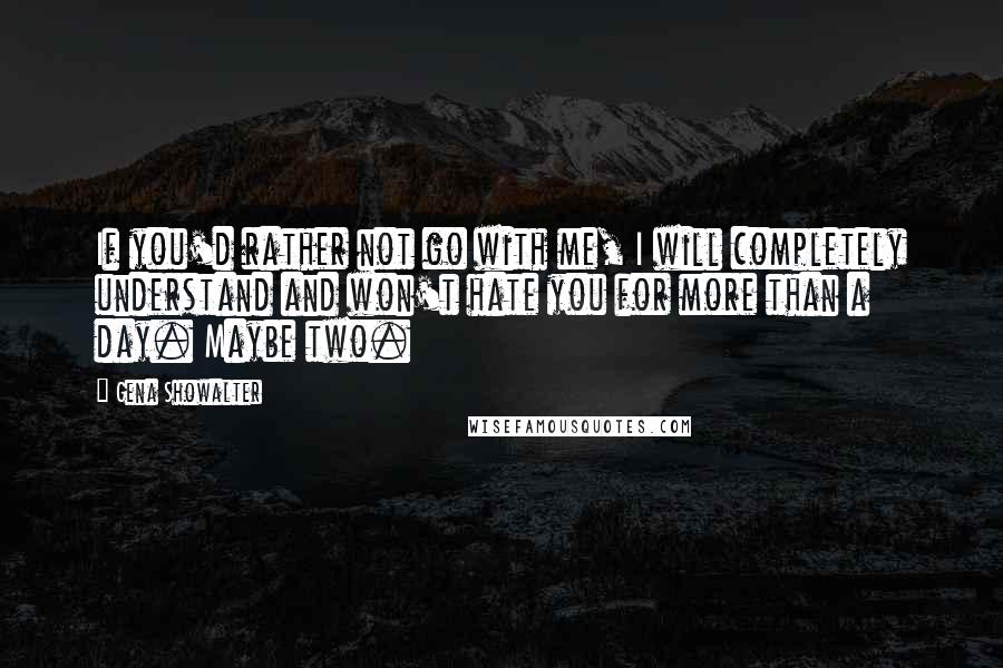 Gena Showalter Quotes: If you'd rather not go with me, I will completely understand and won't hate you for more than a day. Maybe two.