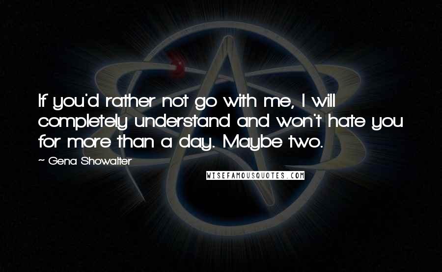 Gena Showalter Quotes: If you'd rather not go with me, I will completely understand and won't hate you for more than a day. Maybe two.