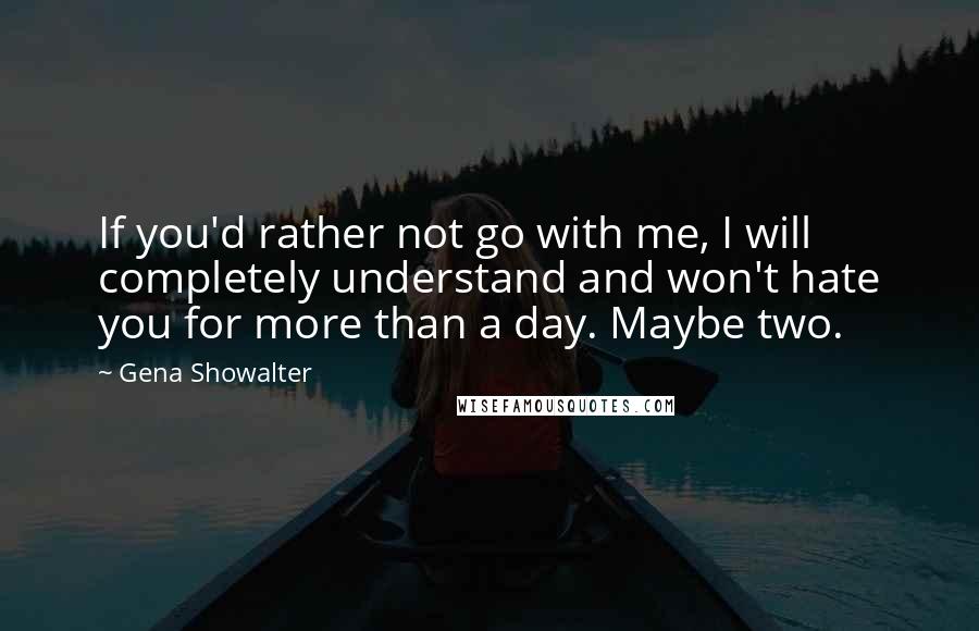Gena Showalter Quotes: If you'd rather not go with me, I will completely understand and won't hate you for more than a day. Maybe two.