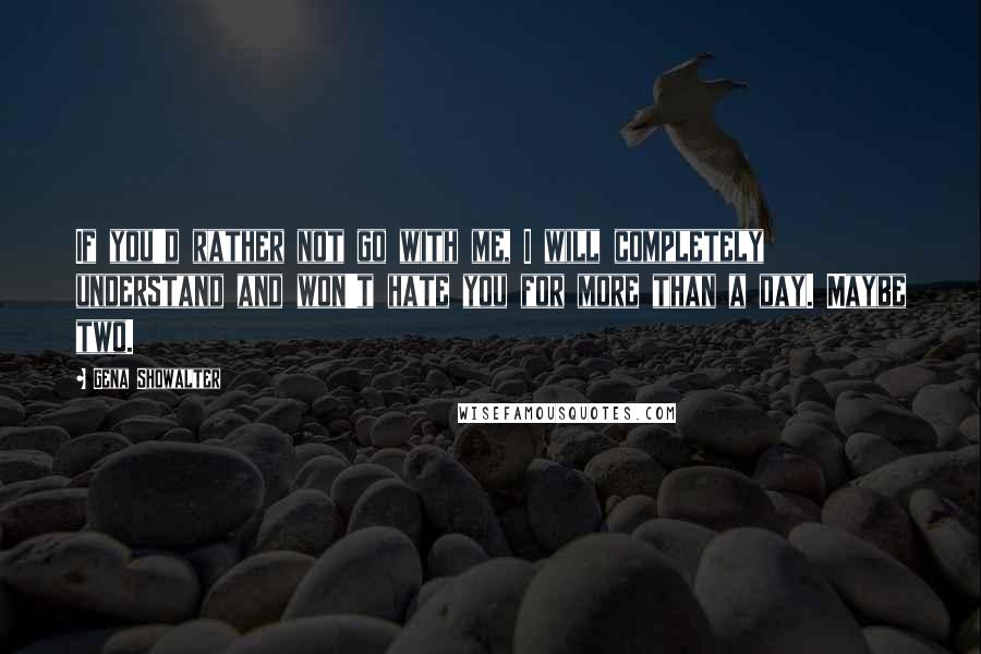 Gena Showalter Quotes: If you'd rather not go with me, I will completely understand and won't hate you for more than a day. Maybe two.