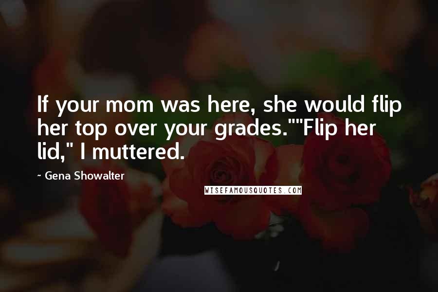 Gena Showalter Quotes: If your mom was here, she would flip her top over your grades.""Flip her lid," I muttered.