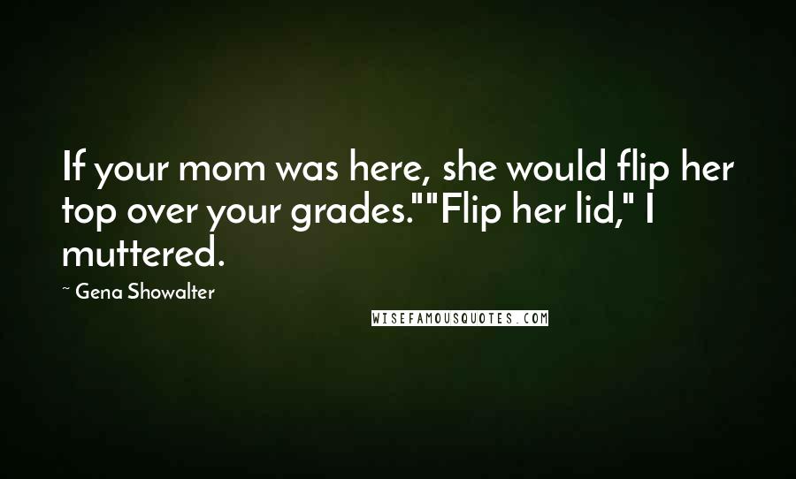 Gena Showalter Quotes: If your mom was here, she would flip her top over your grades.""Flip her lid," I muttered.