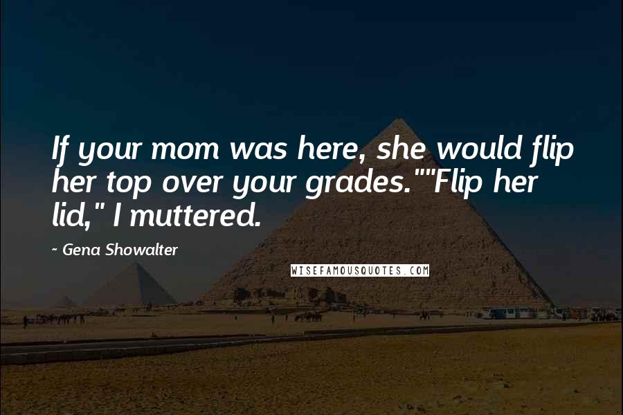 Gena Showalter Quotes: If your mom was here, she would flip her top over your grades.""Flip her lid," I muttered.