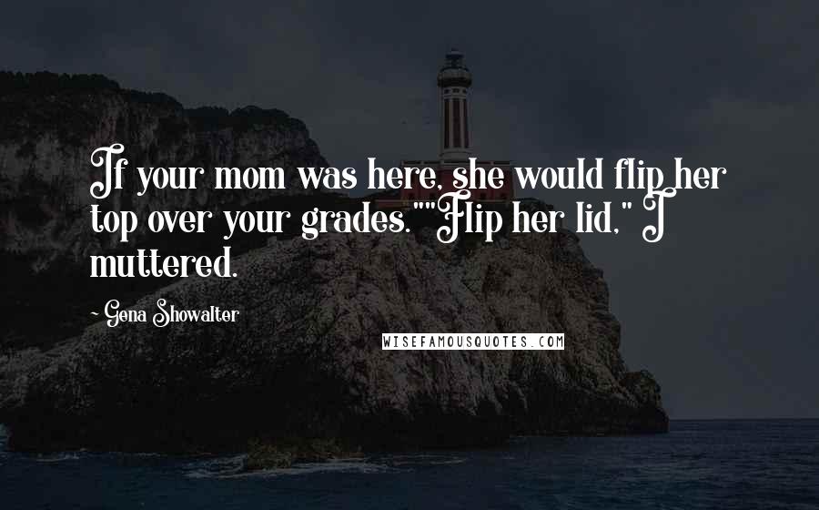 Gena Showalter Quotes: If your mom was here, she would flip her top over your grades.""Flip her lid," I muttered.