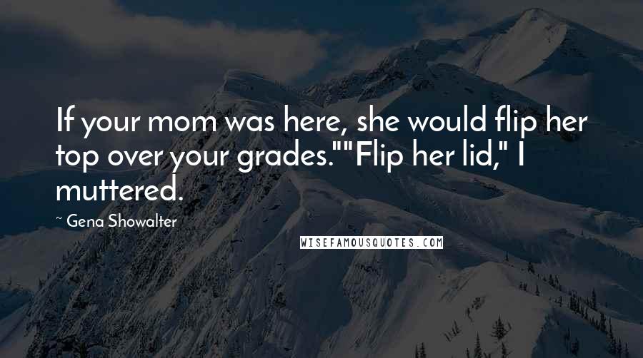 Gena Showalter Quotes: If your mom was here, she would flip her top over your grades.""Flip her lid," I muttered.