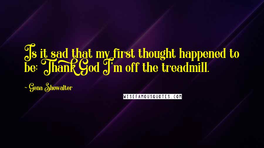 Gena Showalter Quotes: Is it sad that my first thought happened to be: Thank God I'm off the treadmill.