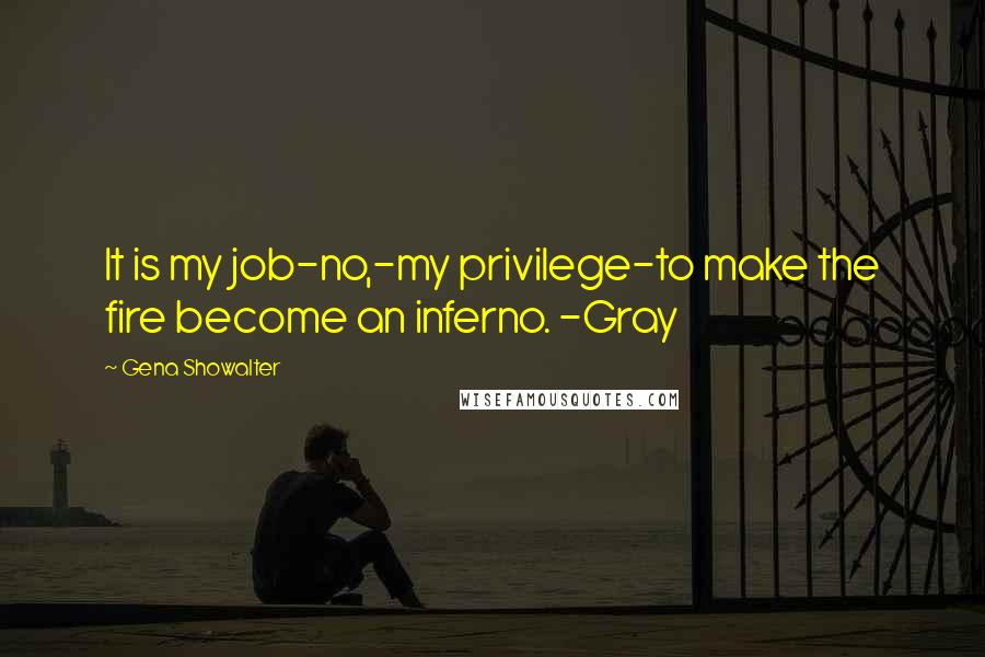 Gena Showalter Quotes: It is my job-no,-my privilege-to make the fire become an inferno. -Gray